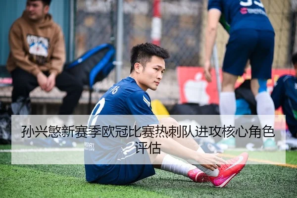 孙兴慜新赛季欧冠比赛热刺队进攻核心角色评估（wukongsports）